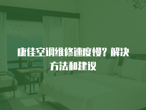 康佳空調維修速度慢？解決方法和建議