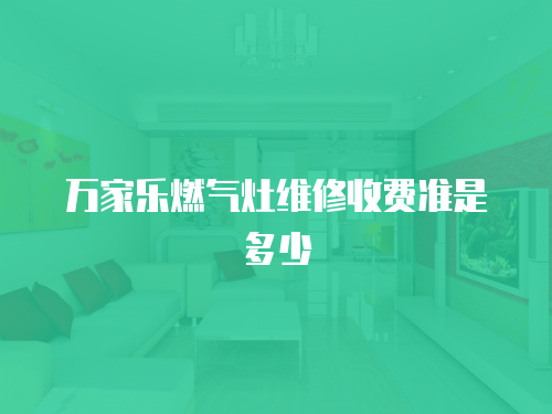 萬家樂燃?xì)庠罹S修收費(fèi)準(zhǔn)是多少