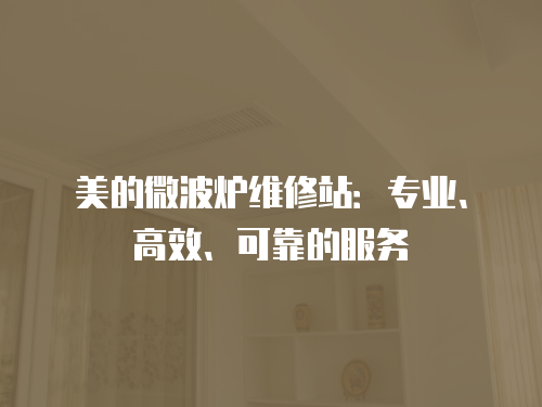美的微波爐維修站：專業(yè)、高效、可靠的服務(wù)