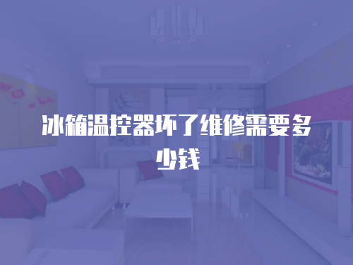 冰箱溫控器壞了維修需要多少錢