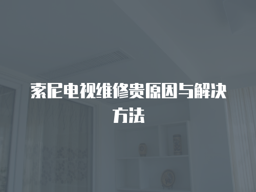 索尼電視維修貴原因與解決方法