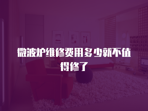 微波爐維修費用多少就不值得修了