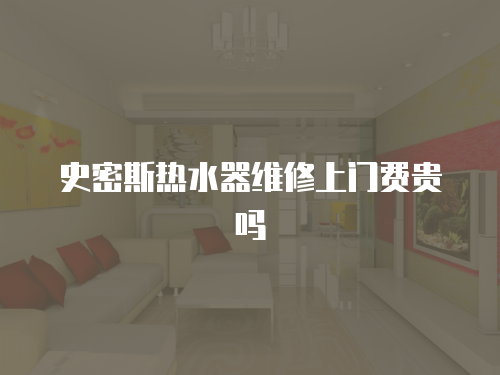 史密斯熱水器維修上門費貴嗎