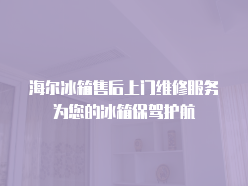 海爾冰箱售后上門維修服務為您的冰箱保駕護航