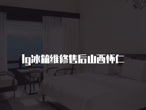 lg冰箱維修售后山西懷仁