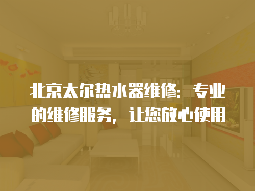 北京太爾熱水器維修：專業(yè)的維修服務(wù)，讓您放心使用