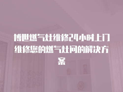 博世燃?xì)庠罹S修24小時(shí)上門維修您的燃?xì)庠顔柕慕鉀Q方案
