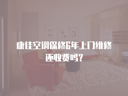 康佳空調保修6年上門維修還收費嗎？