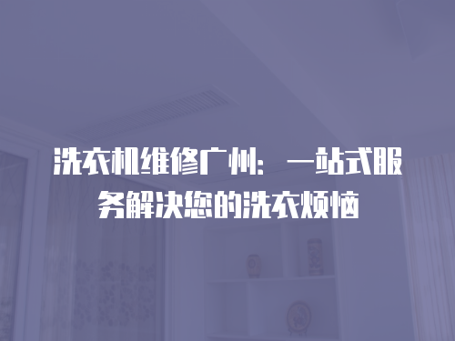 洗衣機維修廣州：一站式服務解決您的洗衣煩惱