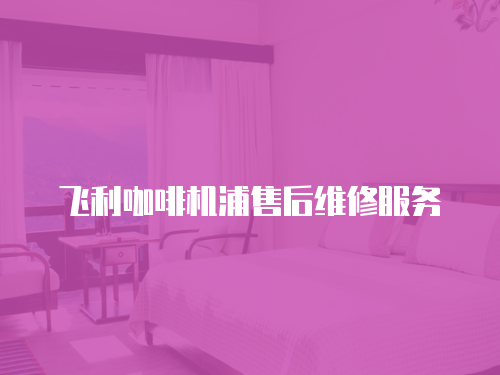 飛利咖啡機浦售后維修服務