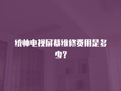 統(tǒng)帥電視屏幕維修費(fèi)用是多少？