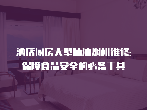 酒店廚房大型抽油煙機維修：保障食品安全的必備工具
