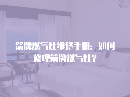 箭牌燃氣灶維修手冊：如何修理箭牌燃氣灶？