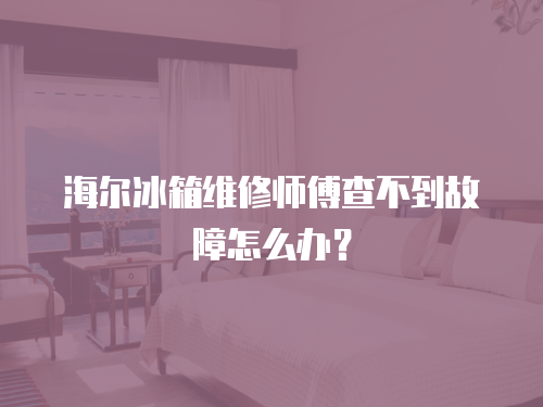 海爾冰箱維修師傅查不到故障怎么辦？