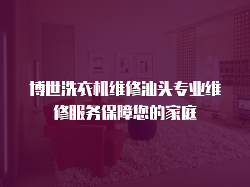 博世洗衣機維修汕頭專業維修服務保障您的家庭