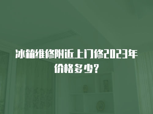 冰箱維修附近上門修2023年價格多少？