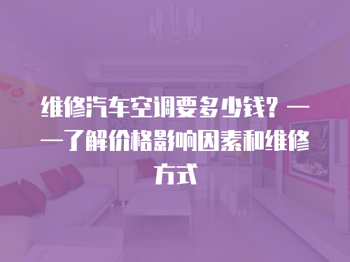 維修汽車空調要多少錢？——了解價格影響因素和維修方式