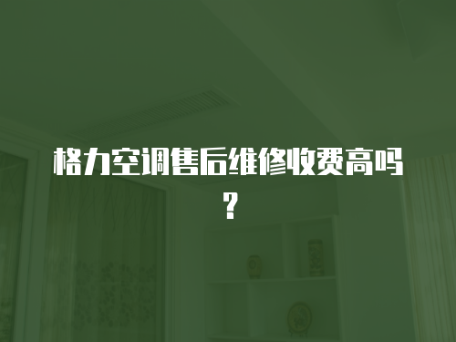 格力空調售后維修收費高嗎？