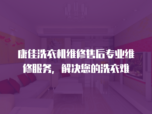 康佳洗衣機維修售后專業維修服務，解決您的洗衣難