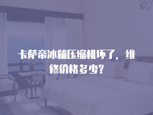 卡薩帝冰箱壓縮機(jī)壞了，維修價(jià)格多少？
