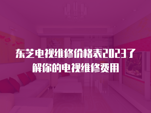 東芝電視維修價格表2023了解你的電視維修費用