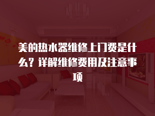 美的熱水器維修上門費是什么？詳解維修費用及注意事項