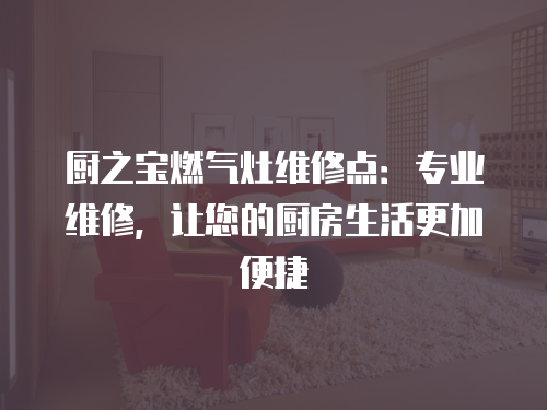 廚之寶燃氣灶維修點：專業維修，讓您的廚房生活更加便捷