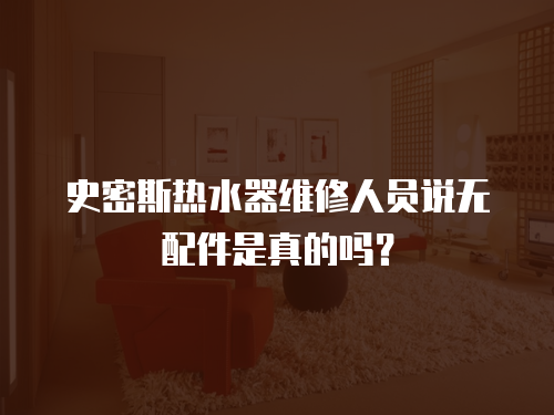 史密斯熱水器維修人員說無配件是真的嗎？