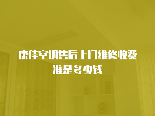 康佳空調售后上門維修收費準是多少錢