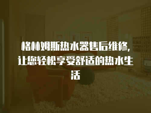格林姆斯熱水器售后維修，讓您輕松享受舒適的熱水生活
