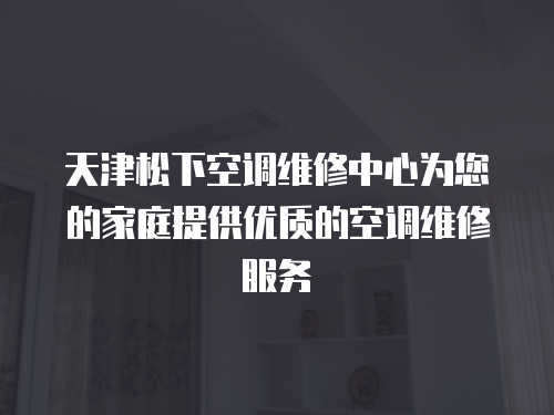 天津松下空調維修中心為您的家庭提供優質的空調維修服務