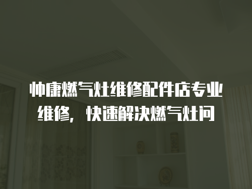 帥康燃氣灶維修配件店專業維修，快速解決燃氣灶問