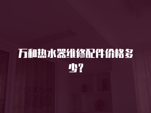 萬和熱水器維修配件價(jià)格多少？
