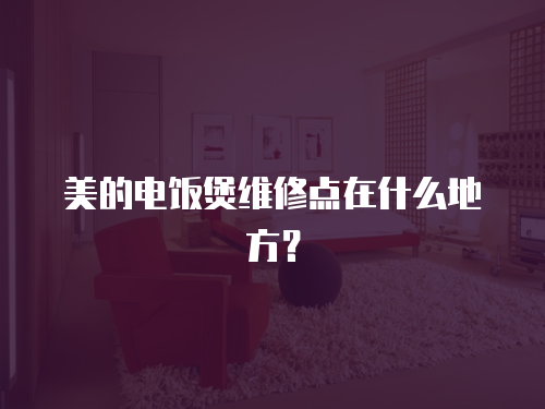 美的電飯煲維修點(diǎn)在什么地方？