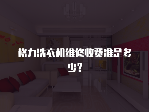 格力洗衣機(jī)維修收費(fèi)準(zhǔn)是多少？