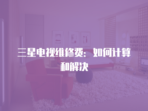 三星電視維修費：如何計算和解決