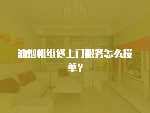油煙機維修上門服務怎么接單？