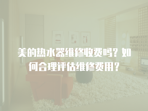 美的熱水器維修收費(fèi)嗎？如何合理評估維修費(fèi)用？