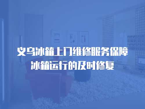 義烏冰箱上門維修服務保障冰箱運行的及時修復