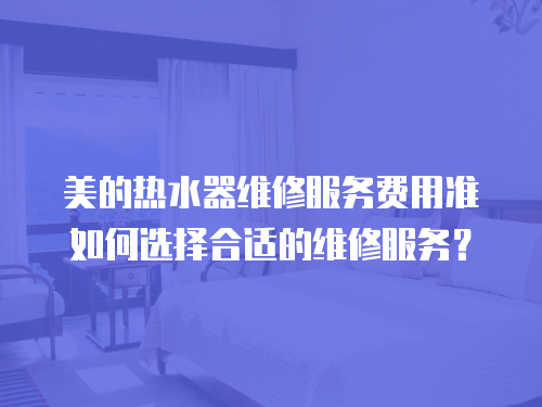 美的熱水器維修服務(wù)費(fèi)用準(zhǔn)如何選擇合適的維修服務(wù)？