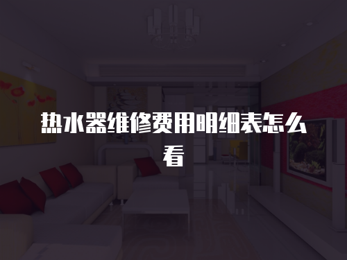 熱水器維修費(fèi)用明細(xì)表怎么看