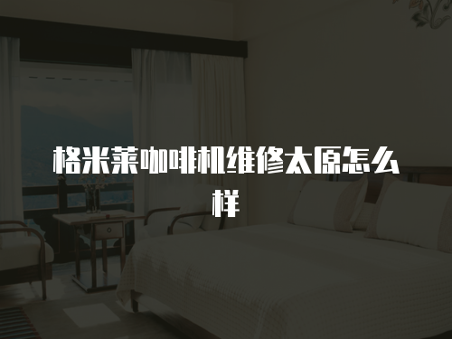 格米萊咖啡機維修太原怎么樣
