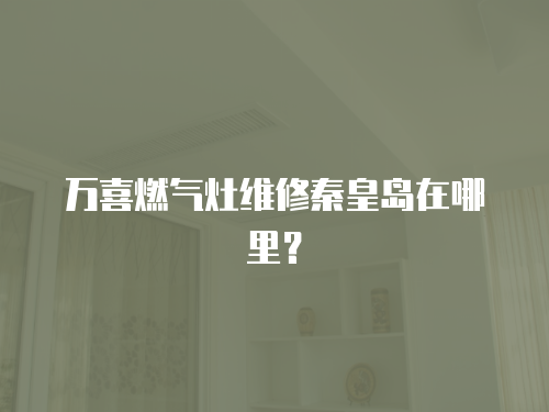 萬(wàn)喜燃?xì)庠罹S修秦皇島在哪里？