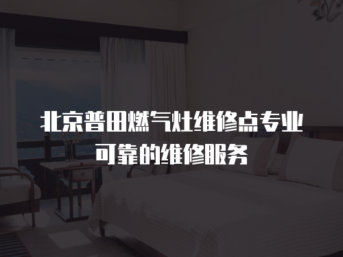 北京普田燃氣灶維修點專業可靠的維修服務