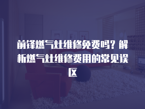 前鋒燃氣灶維修免費嗎？解析燃氣灶維修費用的常見誤區(qū)