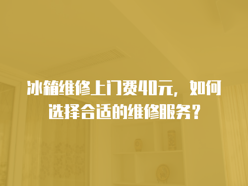 冰箱維修上門費40元，如何選擇合適的維修服務？