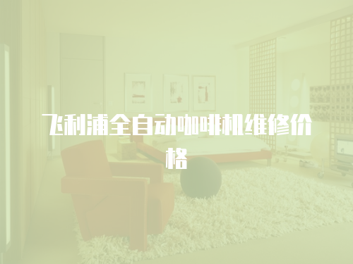 飛利浦全自動(dòng)咖啡機(jī)維修價(jià)格