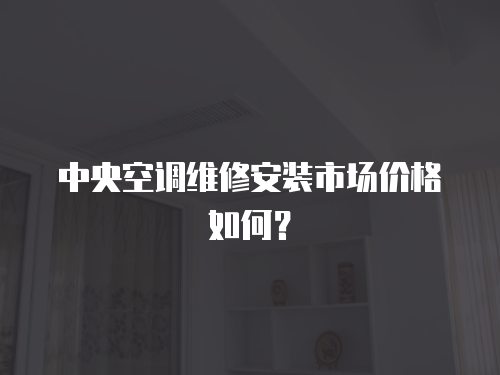 中央空調維修安裝市場價格如何？