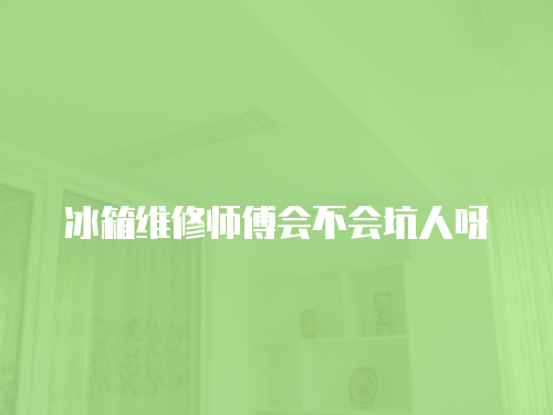 冰箱維修師傅會不會坑人呀