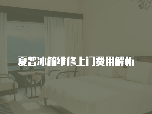夏普冰箱維修上門費用解析